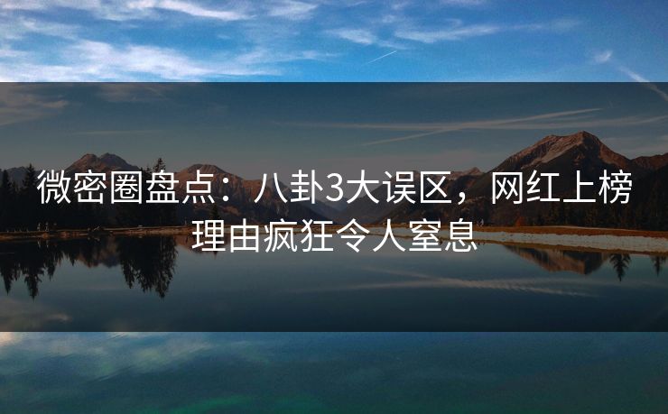 微密圈盘点：八卦3大误区，网红上榜理由疯狂令人窒息