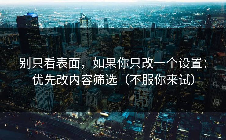 别只看表面，如果你只改一个设置：优先改内容筛选（不服你来试）