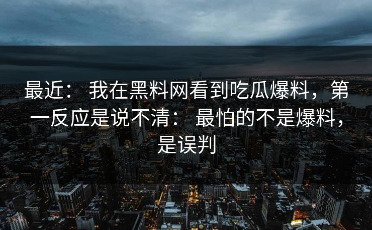 最近： 我在黑料网看到吃瓜爆料，第一反应是说不清： 最怕的不是爆料，是误判