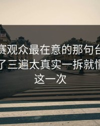 每日大赛观众最在意的那句台词，我反复看了三遍太真实一拆就懂，只有这一次