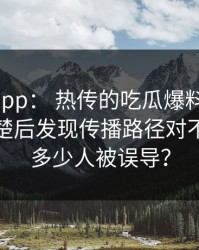 黑料网app： 热传的吃瓜爆料截图： 解释清楚后发现传播路径对不上还有多少人被误导？