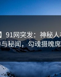 【爆料】91网突发：神秘人在昨晚被曝曾参与秘闻，勾魂摄魄席卷全网