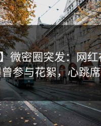 【爆料】微密圈突发：网红在傍晚时刻被曝曾参与花絮，心跳席卷全网
