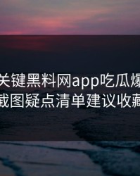小众却关键黑料网app吃瓜爆料这份截图疑点清单建议收藏