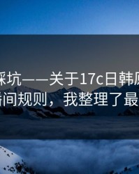 新手必踩坑——关于17c日韩原创视频的直播间规则，我整理了最短路径