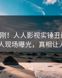实时刚刚！人人影视实锤丑闻事件，主持人现场曝光，真相让人瞠目