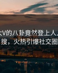 曝光！大V的八卦竟然登上人人影视热搜，火热引爆社交圈