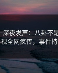 业内人士深夜发声：八卦不是我干的！人人影视全网疯传，事件持续发酵