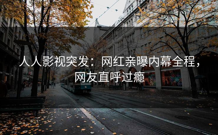 人人影视突发：网红亲曝内幕全程，网友直呼过瘾