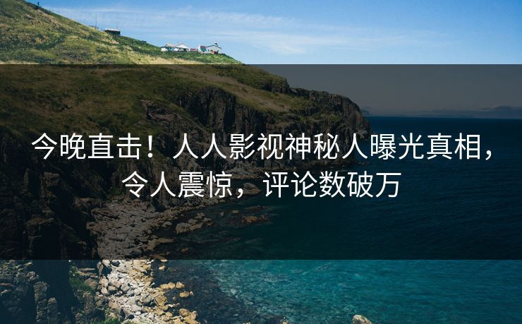 今晚直击！人人影视神秘人曝光真相，令人震惊，评论数破万