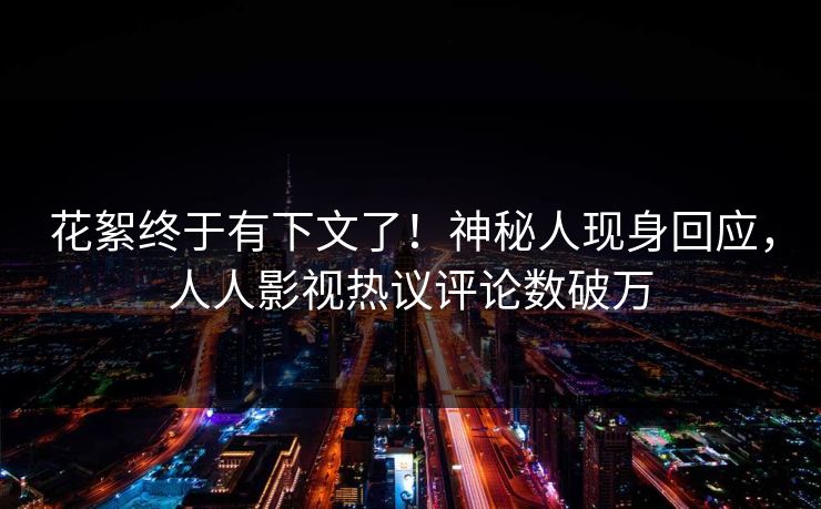 花絮终于有下文了！神秘人现身回应，人人影视热议评论数破万