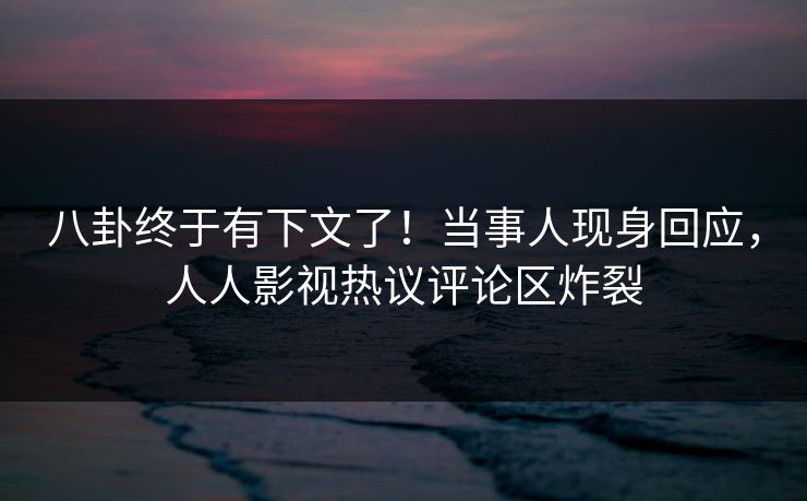八卦终于有下文了！当事人现身回应，人人影视热议评论区炸裂