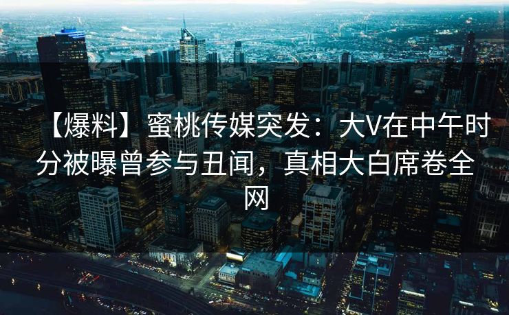 【爆料】蜜桃传媒突发：大V在中午时分被曝曾参与丑闻，真相大白席卷全网