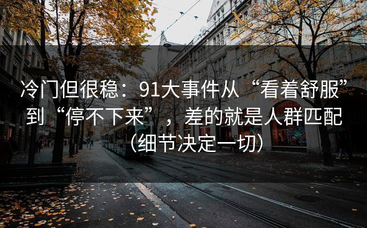冷门但很稳：91大事件从“看着舒服”到“停不下来”，差的就是人群匹配（细节决定一切）