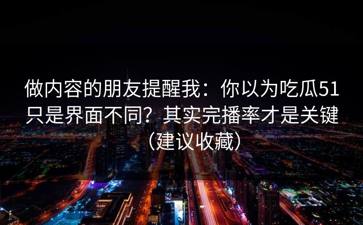 做内容的朋友提醒我:你以为吃瓜51只是界面不同?其实完播率才是关键(建议收藏) 做内容的朋友提醒我:你以为吃瓜51只是界面不同?其实完播率才是关键(建议收藏)
