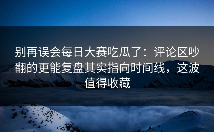 别再误会每日大赛吃瓜了:评论区吵翻的更能复盘其实指向时间线,这波值得收藏 别再误会每日大赛吃瓜了:评论区吵翻的更能复盘其实指向时间线,这波值得收藏
