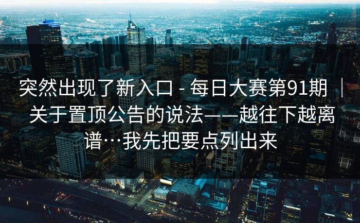 突然出现了新入口 - 每日大赛第91期 | 关于置顶公告的说法——越往下越离谱…我先把要点列出来 突然出现了新入口 - 每日大赛第91期 | 关于置顶公告的说法——越往下越离谱…我先把要点列出来