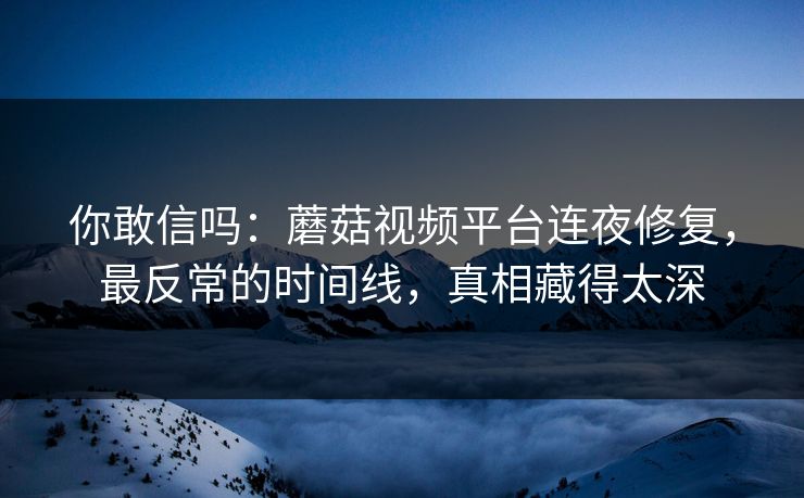 你敢信吗：蘑菇视频平台连夜修复，最反常的时间线，真相藏得太深