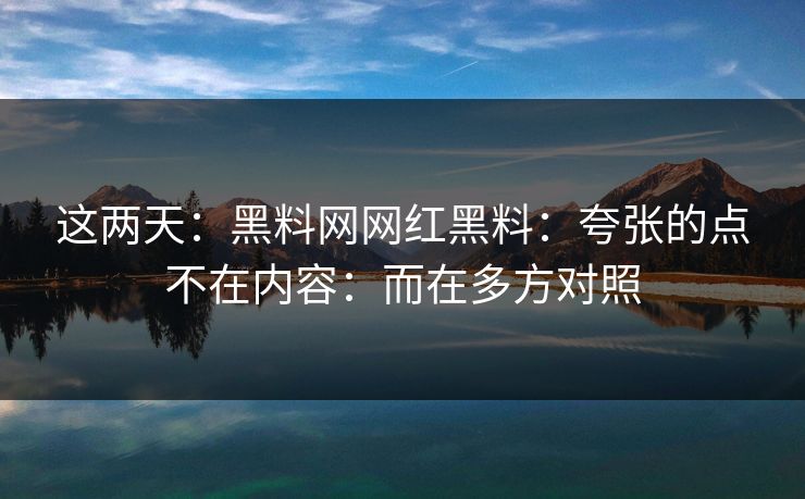这两天：黑料网网红黑料：夸张的点不在内容：而在多方对照