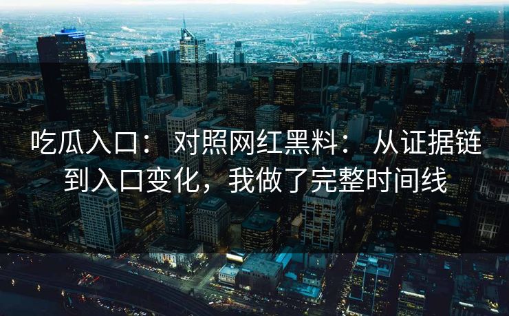 吃瓜入口： 对照网红黑料： 从证据链到入口变化，我做了完整时间线