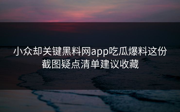小众却关键黑料网app吃瓜爆料这份截图疑点清单建议收藏