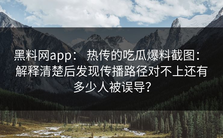 黑料网app： 热传的吃瓜爆料截图： 解释清楚后发现传播路径对不上还有多少人被误导？