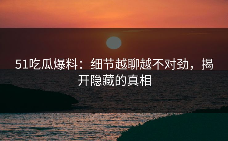 51吃瓜爆料:细节越聊越不对劲,揭开隐藏的真相 51吃瓜爆料:细节越聊越不对劲,揭开隐藏的真相