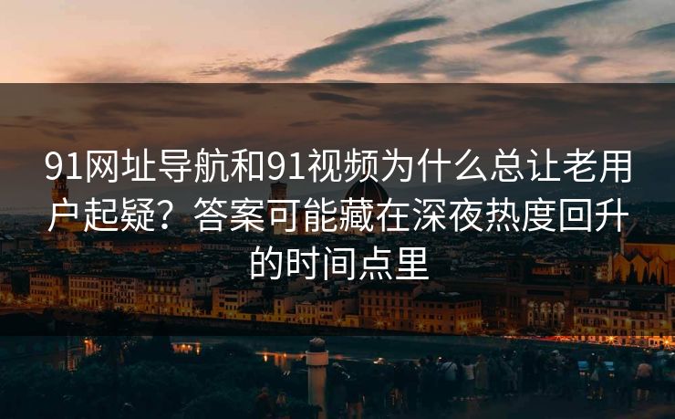 91网址导航和91视频为什么总让老用户起疑?答案可能藏在深夜热度回升的时间点里 91网址导航和91视频为什么总让老用户起疑?答案可能藏在深夜热度回升的时间点里