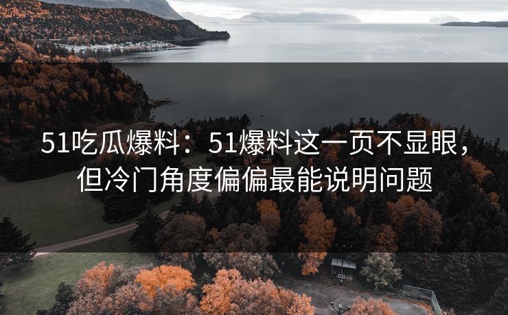 51吃瓜爆料：51爆料这一页不显眼，但冷门角度偏偏最能说明问题